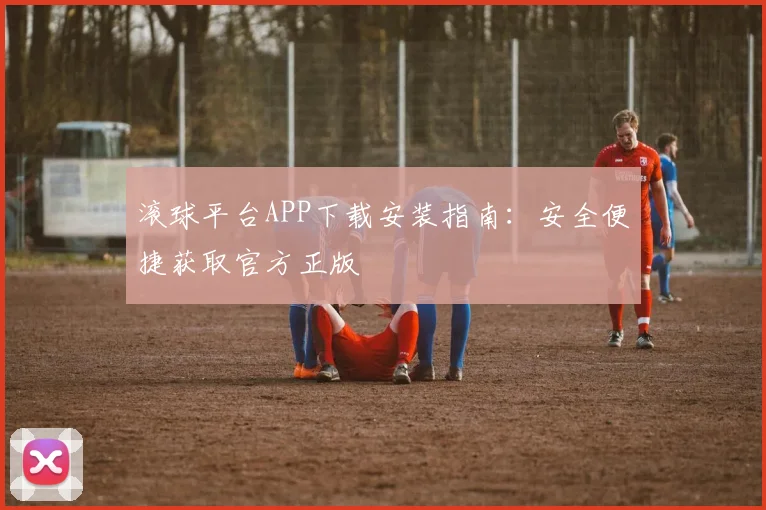 滚球平台APP下载安装指南：安全便捷获取官方正版