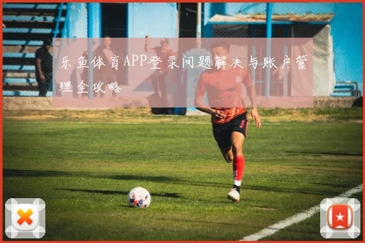 乐鱼体育APP登录问题解决与账户管理全攻略
