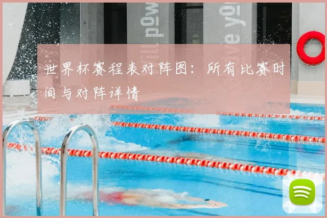 世界杯赛程表对阵图：所有比赛时间与对阵详情