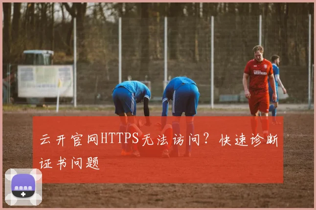 云开官网HTTPS无法访问？快速诊断证书问题