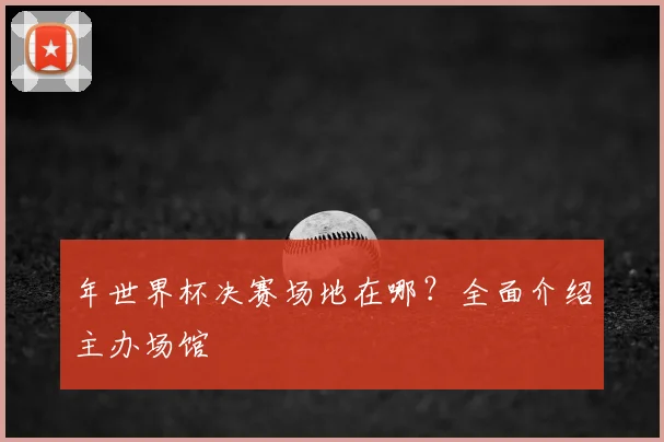 年世界杯决赛场地在哪？全面介绍主办场馆