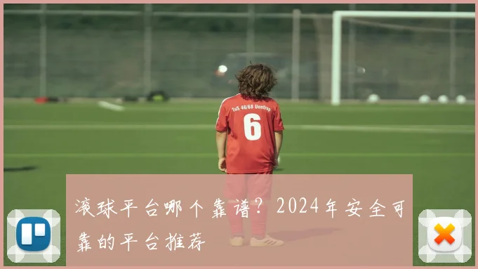 滚球平台哪个靠谱？2024年安全可靠的平台推荐