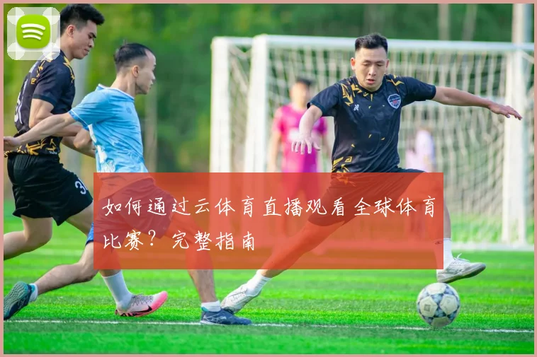 如何通过云体育直播观看全球体育比赛？完整指南