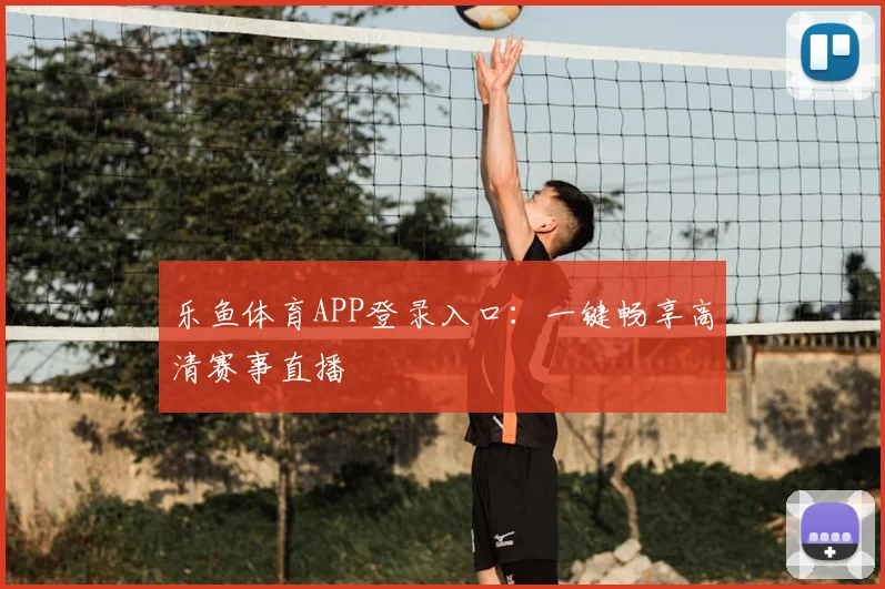 乐鱼体育APP登录入口：一键畅享高清赛事直播