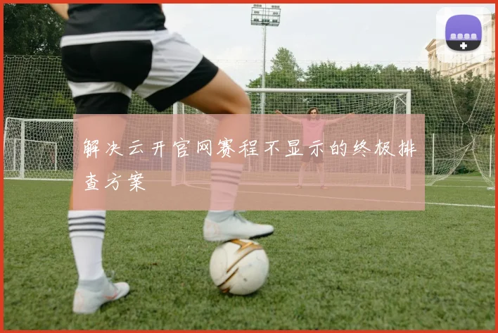 解决云开官网赛程不显示的终极排查方案