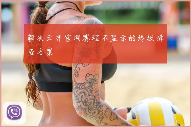 解决云开官网赛程不显示的终极排查方案