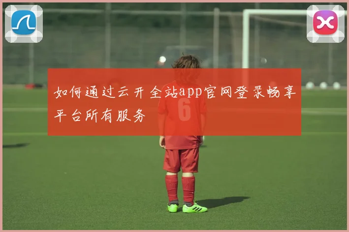 如何通过云开全站app官网登录畅享平台所有服务