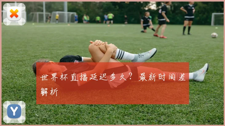 世界杯直播延迟多久？最新时间差解析