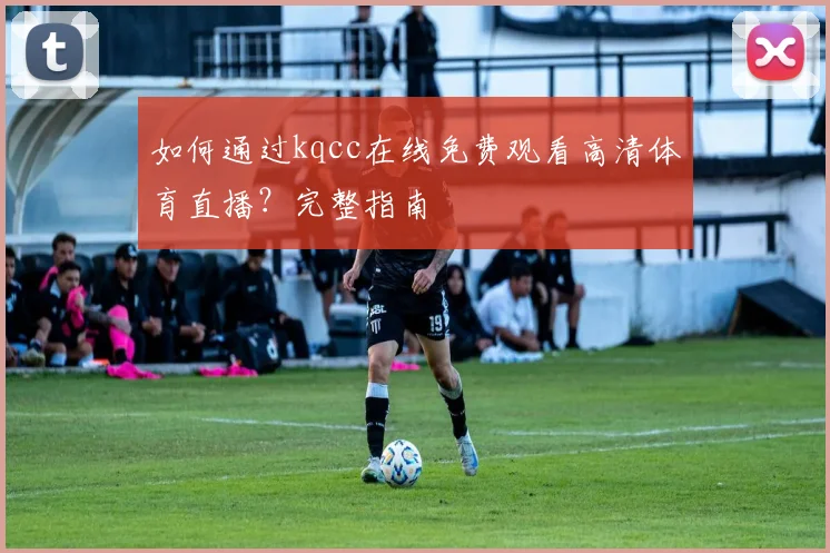 如何通过kqcc在线免费观看高清体育直播？完整指南