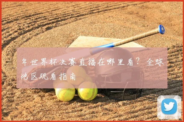 年世界杯决赛直播在哪里看？全球地区观看指南