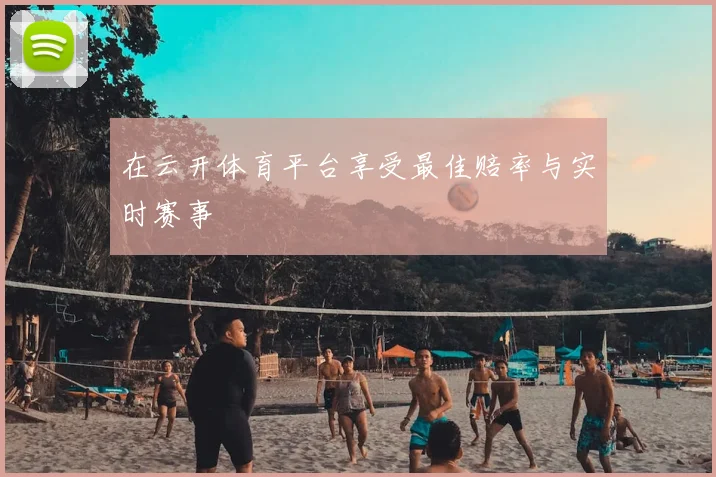 在云开体育平台享受最佳赔率与实时赛事