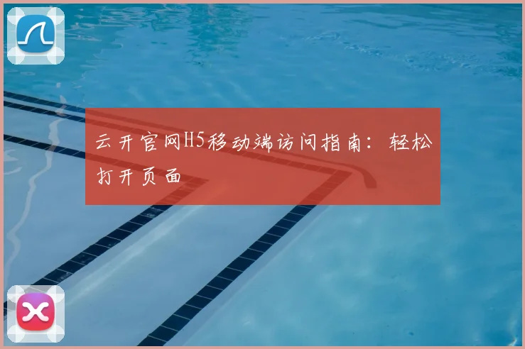 云开官网H5移动端访问指南：轻松打开页面