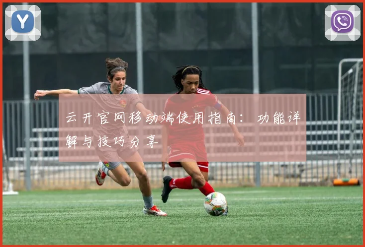云开官网移动端使用指南：功能详解与技巧分享