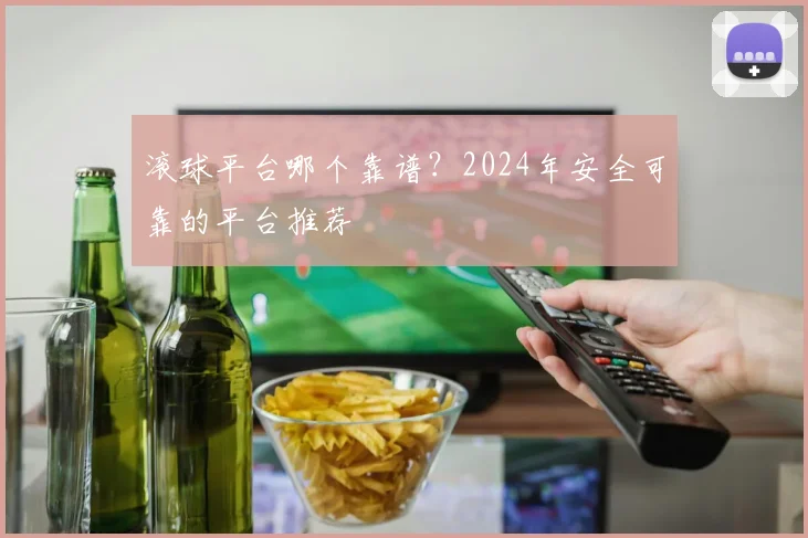滚球平台哪个靠谱？2024年安全可靠的平台推荐