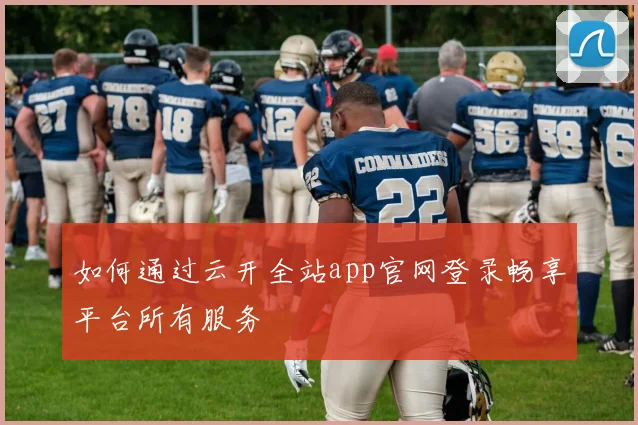 如何通过云开全站app官网登录畅享平台所有服务