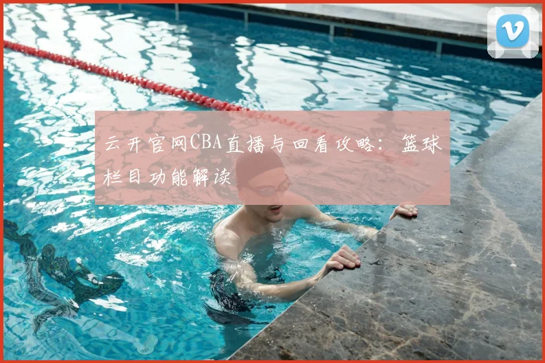 云开官网CBA直播与回看攻略：篮球栏目功能解读
