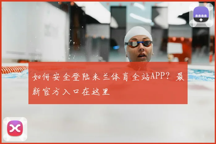 如何安全登陆米兰体育全站APP？最新官方入口在这里