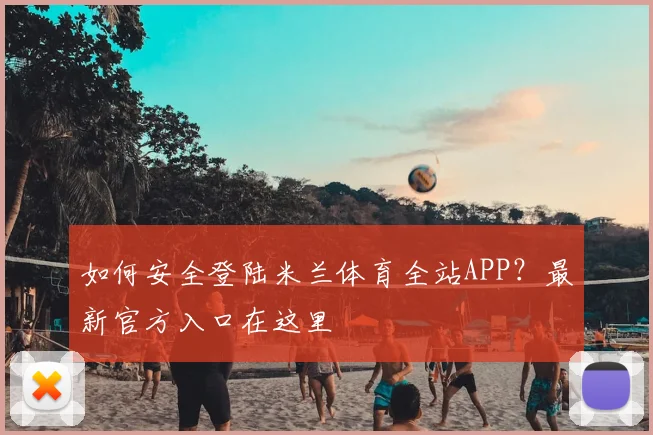 如何安全登陆米兰体育全站APP？最新官方入口在这里