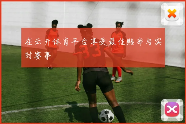 在云开体育平台享受最佳赔率与实时赛事
