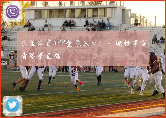 乐鱼体育APP登录入口：一键畅享高清赛事直播