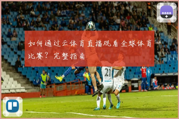 如何通过云体育直播观看全球体育比赛？完整指南