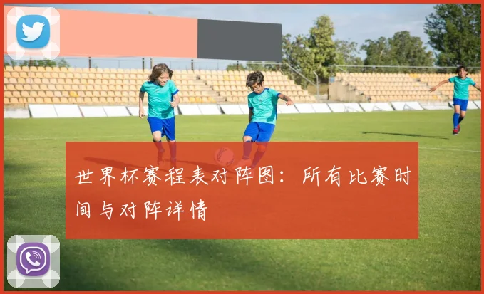 世界杯赛程表对阵图：所有比赛时间与对阵详情