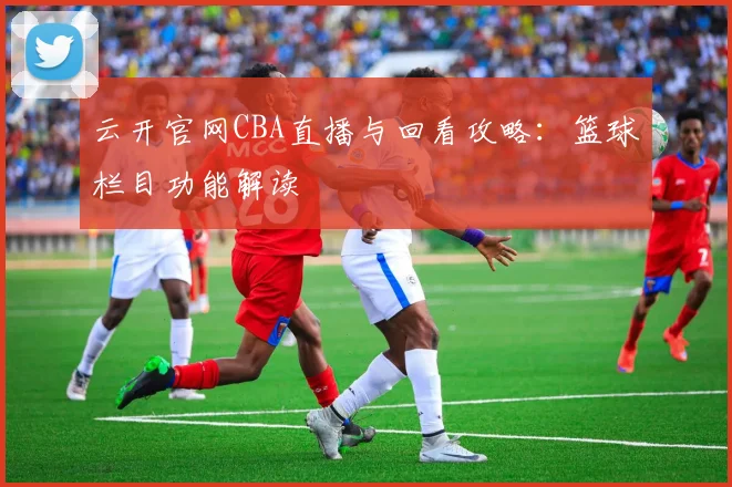 云开官网CBA直播与回看攻略：篮球栏目功能解读
