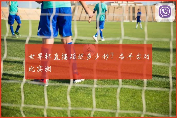 世界杯直播延迟多少秒？各平台对比实测